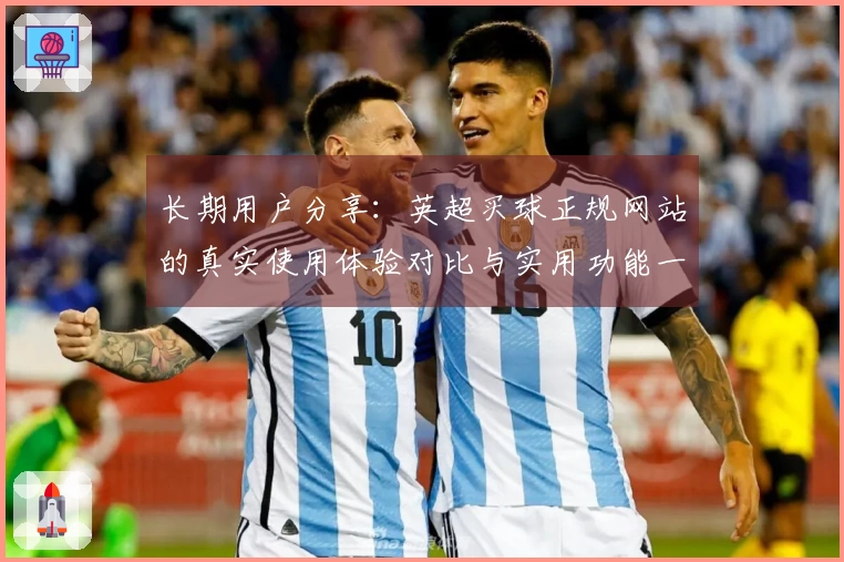 长期用户分享：英超买球正规网站的真实使用体验对比与实用功能一览