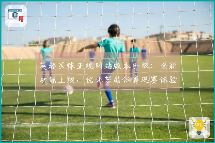 英超买球正规网站版本升级：全新功能上线，优化您的体育观赛体验