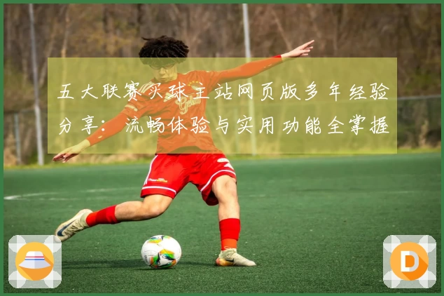 五大联赛买球主站网页版多年经验分享：流畅体验与实用功能全掌握
