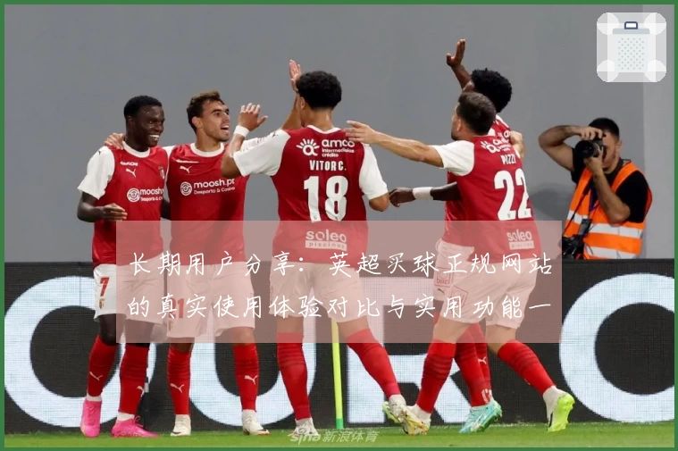 长期用户分享：英超买球正规网站的真实使用体验对比与实用功能一览