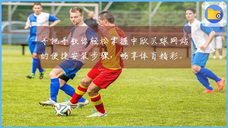 手把手教你轻松掌握中欧买球网站的便捷安装步骤，畅享体育精彩。