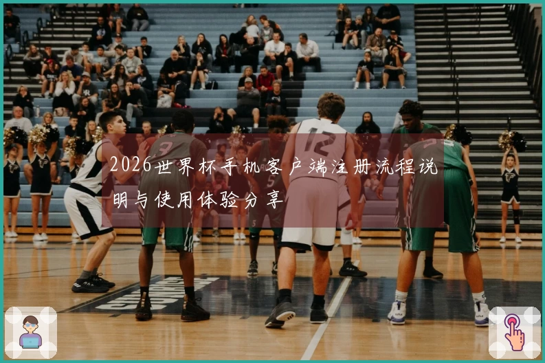 2026世界杯手机客户端注册流程说明与使用体验分享