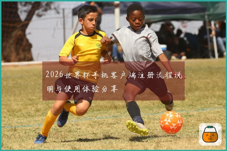 2026世界杯手机客户端注册流程说明与使用体验分享