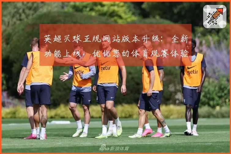 英超买球正规网站版本升级：全新功能上线，优化您的体育观赛体验