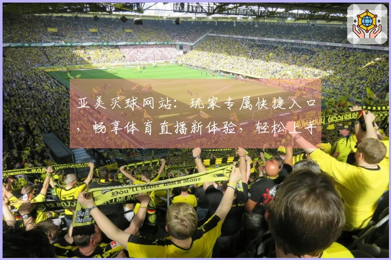 亚美买球网站：玩家专属快捷入口，畅享体育直播新体验，轻松上手不迷路