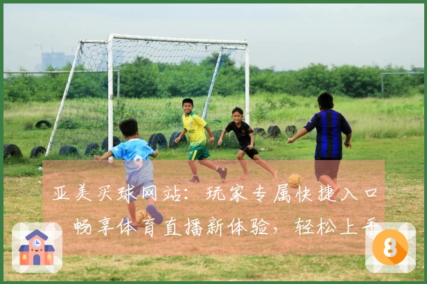 亚美买球网站：玩家专属快捷入口，畅享体育直播新体验，轻松上手不迷路