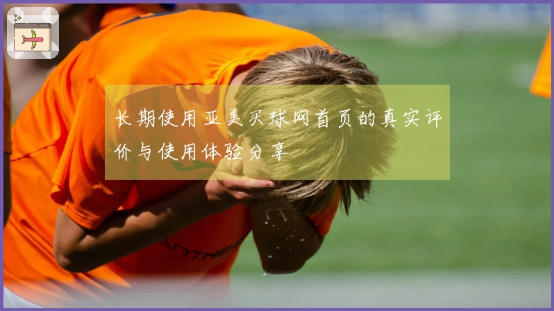 长期使用亚美买球网首页的真实评价与使用体验分享